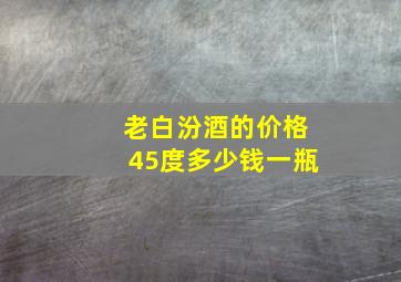 老白汾酒的价格45度多少钱一瓶