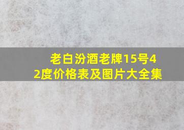 老白汾酒老牌15号42度价格表及图片大全集