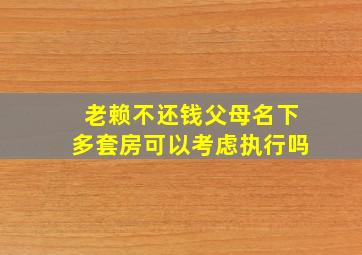 老赖不还钱父母名下多套房可以考虑执行吗