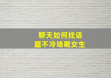 聊天如何找话题不冷场呢女生