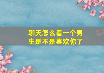 聊天怎么看一个男生是不是喜欢你了