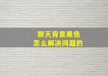 聊天背景黑色怎么解决问题的