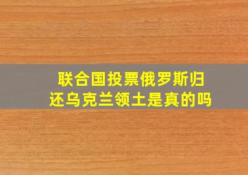 联合国投票俄罗斯归还乌克兰领土是真的吗