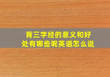 背三字经的意义和好处有哪些呢英语怎么说