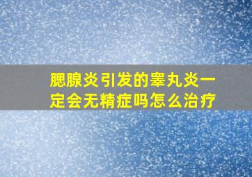 腮腺炎引发的睾丸炎一定会无精症吗怎么治疗