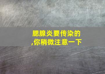 腮腺炎要传染的,你稍微注意一下