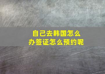 自己去韩国怎么办签证怎么预约呢