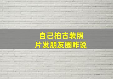 自己拍古装照片发朋友圈咋说