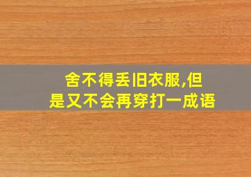 舍不得丢旧衣服,但是又不会再穿打一成语