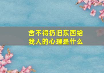 舍不得扔旧东西给我人的心理是什么