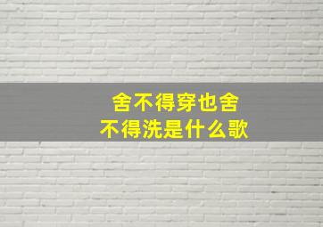 舍不得穿也舍不得洗是什么歌