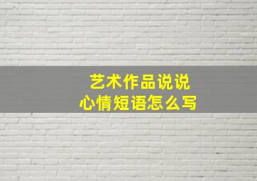 艺术作品说说心情短语怎么写