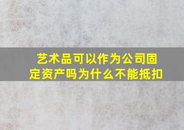 艺术品可以作为公司固定资产吗为什么不能抵扣