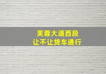 芙蓉大道西段让不让货车通行