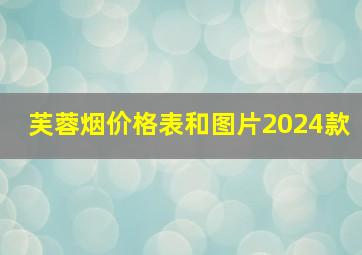 芙蓉烟价格表和图片2024款