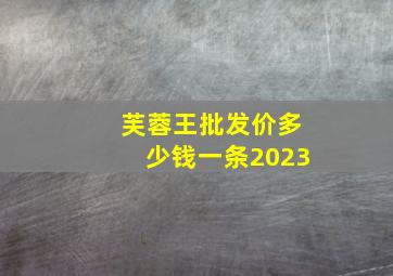 芙蓉王批发价多少钱一条2023