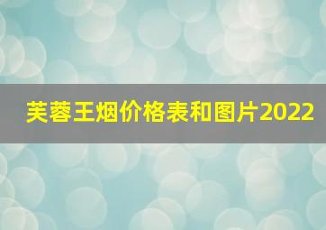 芙蓉王烟价格表和图片2022