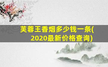 芙蓉王香烟多少钱一条(2020最新价格查询)