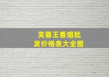 芙蓉王香烟批发价格表大全图