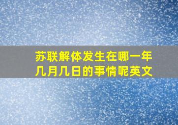 苏联解体发生在哪一年几月几日的事情呢英文