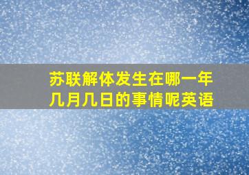 苏联解体发生在哪一年几月几日的事情呢英语