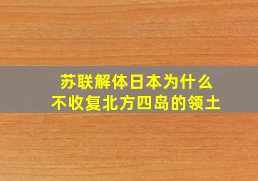 苏联解体日本为什么不收复北方四岛的领土