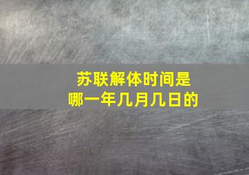 苏联解体时间是哪一年几月几日的