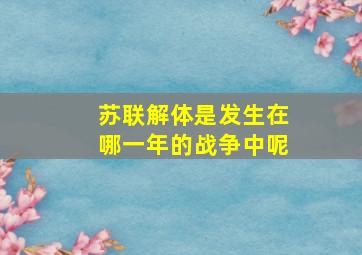 苏联解体是发生在哪一年的战争中呢