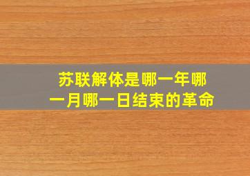 苏联解体是哪一年哪一月哪一日结束的革命