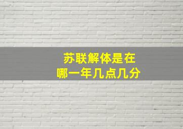 苏联解体是在哪一年几点几分