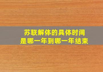 苏联解体的具体时间是哪一年到哪一年结束