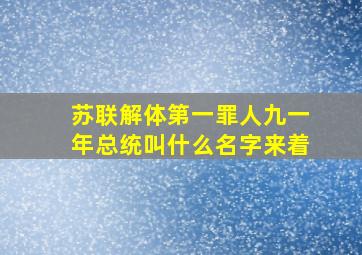 苏联解体第一罪人九一年总统叫什么名字来着