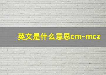 英文是什么意思cm-mcz