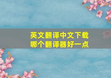 英文翻译中文下载哪个翻译器好一点