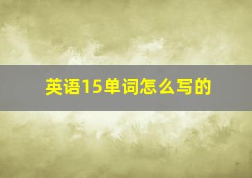 英语15单词怎么写的