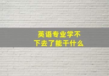 英语专业学不下去了能干什么