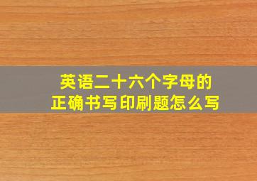 英语二十六个字母的正确书写印刷题怎么写