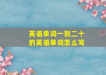 英语单词一到二十的英语单词怎么写