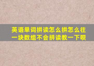 英语单词拼读怎么拼怎么往一块数组不会拼读教一下呗