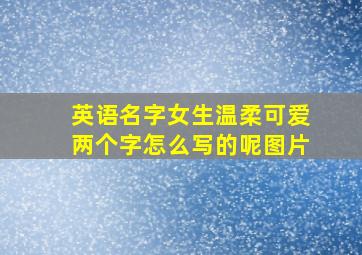 英语名字女生温柔可爱两个字怎么写的呢图片