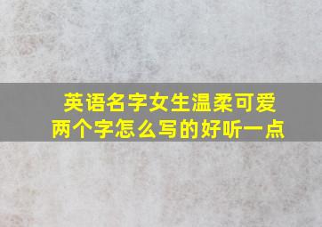 英语名字女生温柔可爱两个字怎么写的好听一点