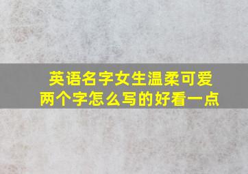 英语名字女生温柔可爱两个字怎么写的好看一点