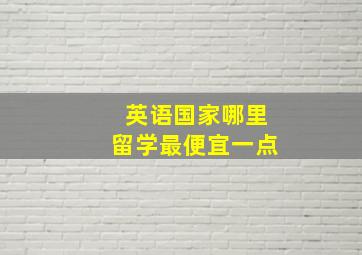 英语国家哪里留学最便宜一点