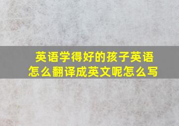 英语学得好的孩子英语怎么翻译成英文呢怎么写