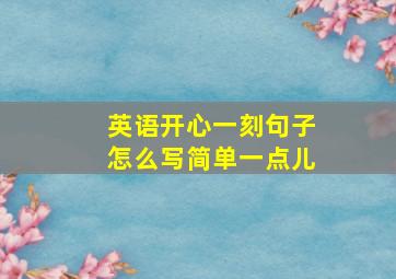 英语开心一刻句子怎么写简单一点儿