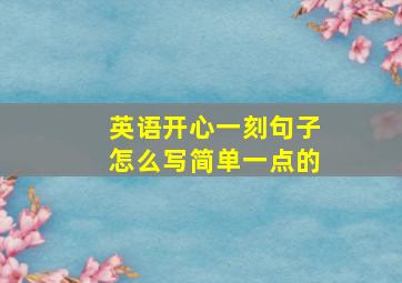 英语开心一刻句子怎么写简单一点的