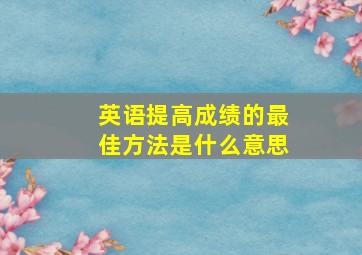 英语提高成绩的最佳方法是什么意思