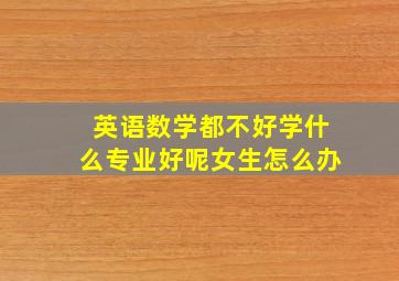 英语数学都不好学什么专业好呢女生怎么办