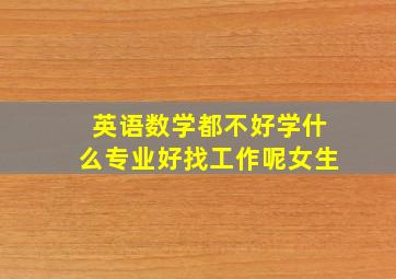 英语数学都不好学什么专业好找工作呢女生