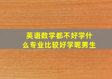 英语数学都不好学什么专业比较好学呢男生